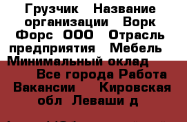 Грузчик › Название организации ­ Ворк Форс, ООО › Отрасль предприятия ­ Мебель › Минимальный оклад ­ 32 000 - Все города Работа » Вакансии   . Кировская обл.,Леваши д.